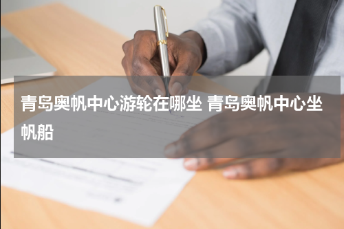 青岛奥帆中心游轮在哪坐 青岛奥帆中心坐帆船