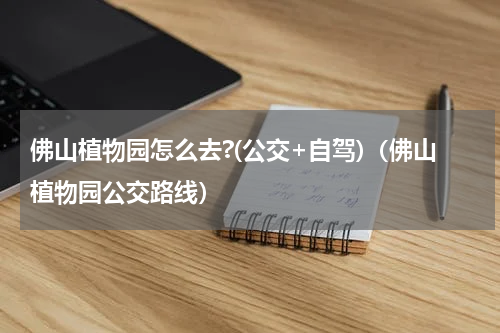佛山植物园怎么去?(公交+自驾)（佛山植物园公交路线）