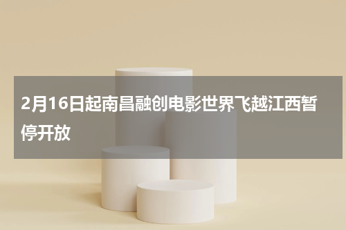 2月16日起南昌融创电影世界飞越江西暂停开放