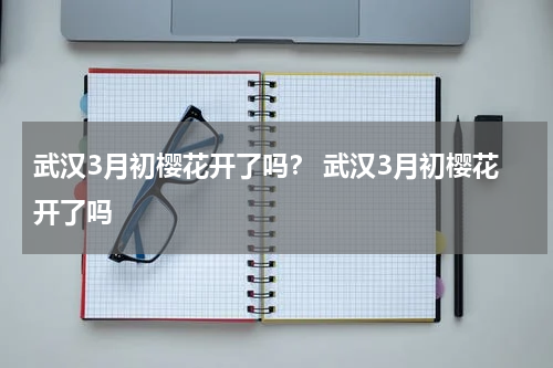武汉3月初樱花开了吗？ 武汉3月初樱花开了吗