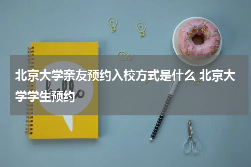 北京大学亲友预约入校方式是什么 北京大学学生预约