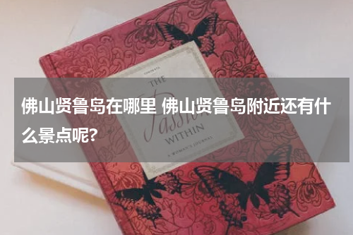 佛山贤鲁岛在哪里 佛山贤鲁岛附近还有什么景点呢?