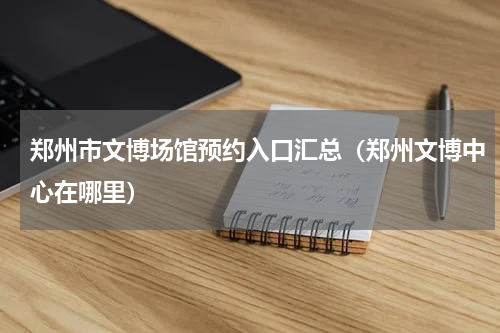 郑州市文博场馆预约入口汇总（郑州文博中心在哪里）