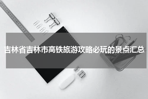 吉林省吉林市高铁旅游攻略必玩的景点汇总