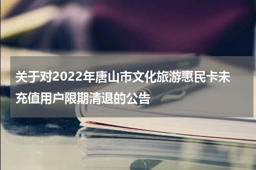 关于对2022年唐山市文化旅游惠民卡未充值用户限期清退的公告