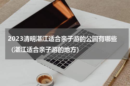2023清明湛江适合亲子游的公园有哪些（湛江适合亲子游的地方）