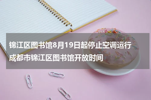 锦江区图书馆8月19日起停止空调运行 成都市锦江区图书馆开放时间