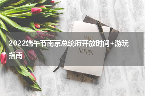2022端午节南京总统府开放时间+游玩指南