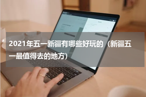 2021年五一新疆有哪些好玩的（新疆五一最值得去的地方）