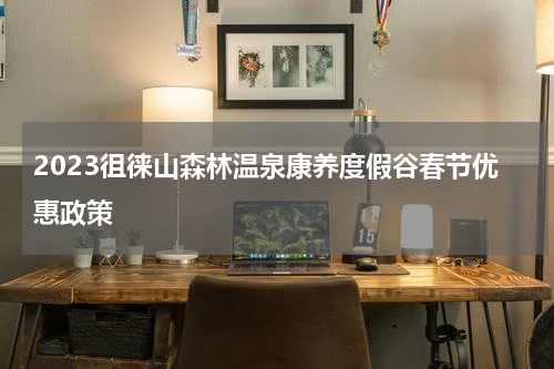 2023徂徕山森林温泉康养度假谷春节优惠政策