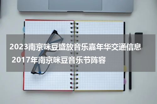 2023南京咪豆盛放音乐嘉年华交通信息 2017年南京咪豆音乐节阵容