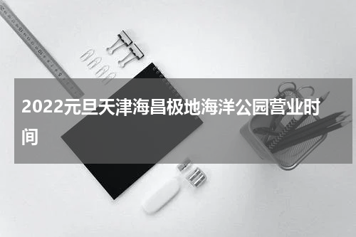 2022元旦天津海昌极地海洋公园营业时间