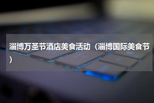 淄博万圣节酒店美食活动（淄博国际美食节）