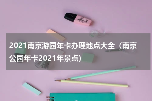 2021南京游园年卡办理地点大全（南京公园年卡2021年景点）
