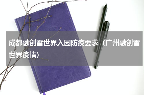 成都融创雪世界入园防疫要求（广州融创雪世界疫情）