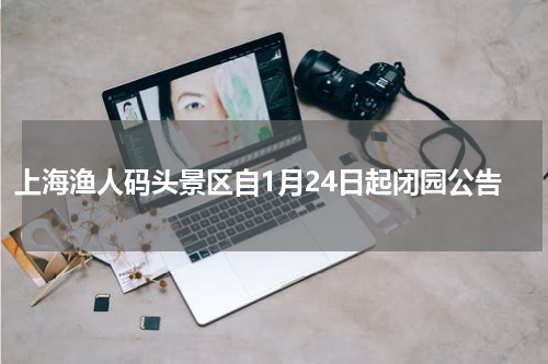 上海渔人码头景区自1月24日起闭园公告