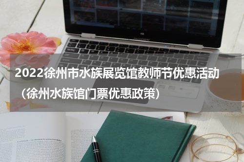 2022徐州市水族展览馆教师节优惠活动（徐州水族馆门票优惠政策）