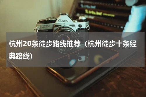 杭州20条徒步路线推荐（杭州徒步十条经典路线）