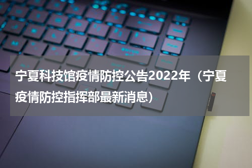 宁夏科技馆疫情防控公告2022年（宁夏疫情防控指挥部最新消息）