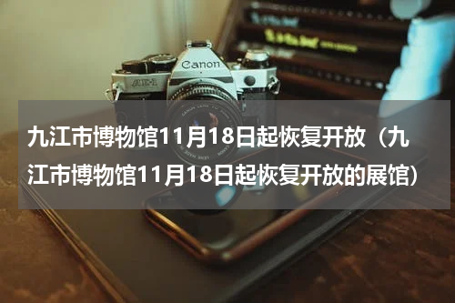 九江市博物馆11月18日起恢复开放（九江市博物馆11月18日起恢复开放的展馆）