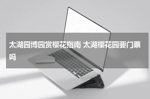 太湖园博园赏樱花指南 太湖樱花园要门票吗
