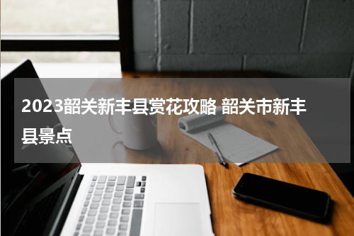 2023韶关新丰县赏花攻略 韶关市新丰县景点