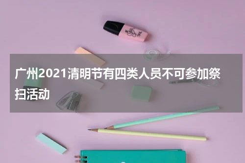 广州2021清明节有四类人员不可参加祭扫活动