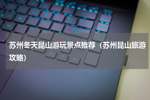 苏州冬天昆山游玩景点推荐（苏州昆山旅游攻略）