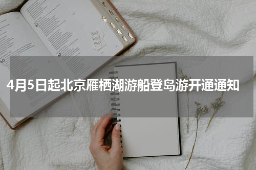4月5日起北京雁栖湖游船登岛游开通通知