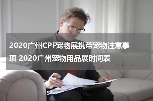 2020广州CPF宠物展携带宠物注意事项 2020广州宠物用品展时间表
