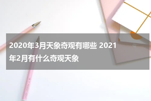 2020年3月天象奇观有哪些 2021年2月有什么奇观天象
