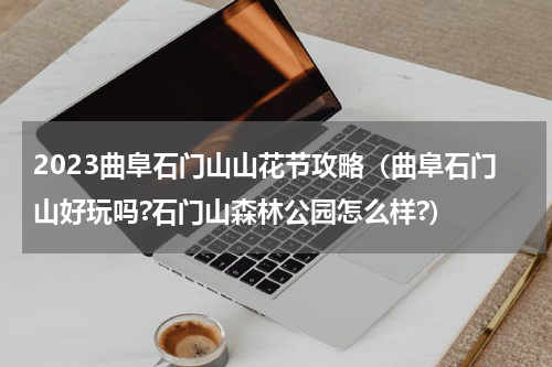2023曲阜石门山山花节攻略（曲阜石门山好玩吗?石门山森林公园怎么样?）