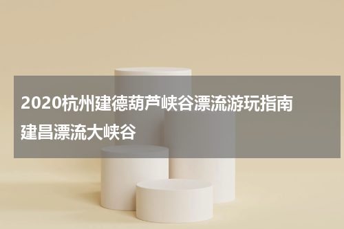 2020杭州建德葫芦峡谷漂流游玩指南 建昌漂流大峡谷