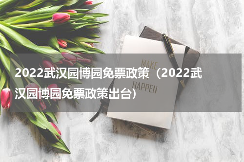 2022武汉园博园免票政策（2022武汉园博园免票政策出台）