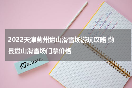 2022天津蓟州盘山滑雪场游玩攻略 蓟县盘山滑雪场门票价格
