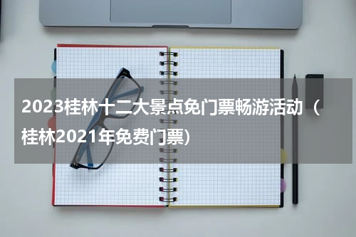 2023桂林十二大景点免门票畅游活动（桂林2021年免费门票）