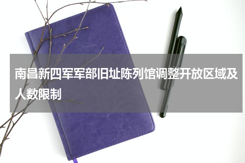 南昌新四军军部旧址陈列馆调整开放区域及人数限制