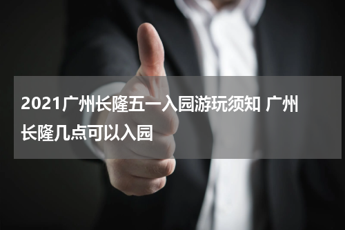 2021广州长隆五一入园游玩须知 广州长隆几点可以入园