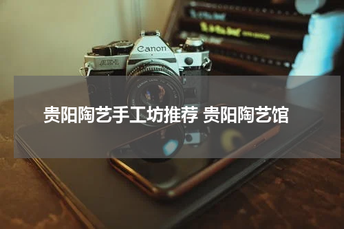 贵阳陶艺手工坊推荐 贵阳陶艺馆