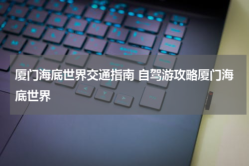 厦门海底世界交通指南 自驾游攻略厦门海底世界