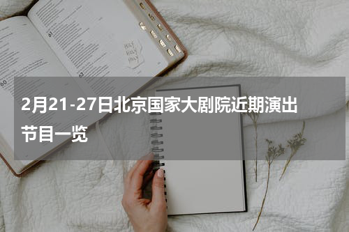 2月21-27日北京国家大剧院近期演出节目一览