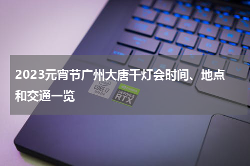 2023元宵节广州大唐千灯会时间、地点和交通一览