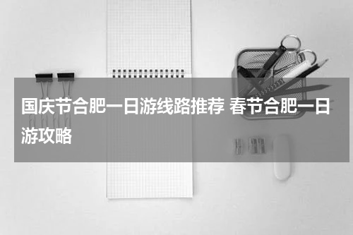 国庆节合肥一日游线路推荐 春节合肥一日游攻略