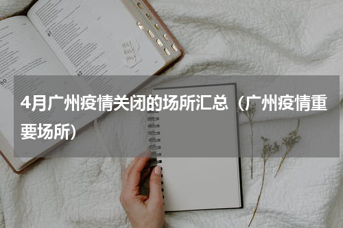 4月广州疫情关闭的场所汇总（广州疫情重要场所）