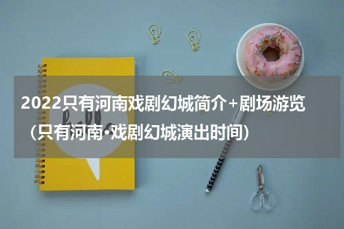 2022只有河南戏剧幻城简介+剧场游览（只有河南·戏剧幻城演出时间）