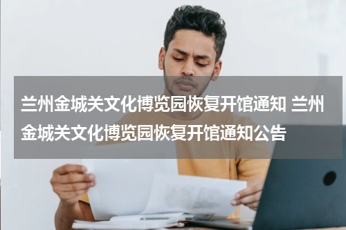 兰州金城关文化博览园恢复开馆通知 兰州金城关文化博览园恢复开馆通知公告