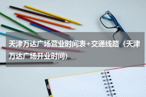 天津万达广场营业时间表+交通线路（天津万达广场开业时间）