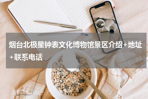 烟台北极星钟表文化博物馆景区介绍+地址+联系电话