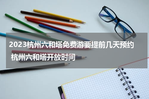 2023杭州六和塔免费游要提前几天预约 杭州六和塔开放时间