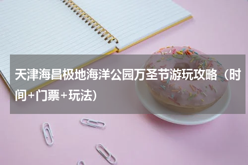 天津海昌极地海洋公园万圣节游玩攻略（时间+门票+玩法）